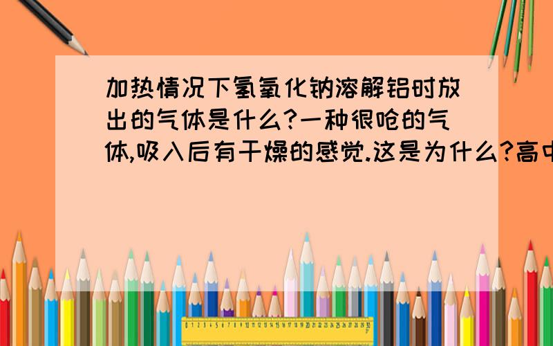 加热情况下氢氧化钠溶解铝时放出的气体是什么?一种很呛的气体,吸入后有干燥的感觉.这是为什么?高中水平的就不要来了