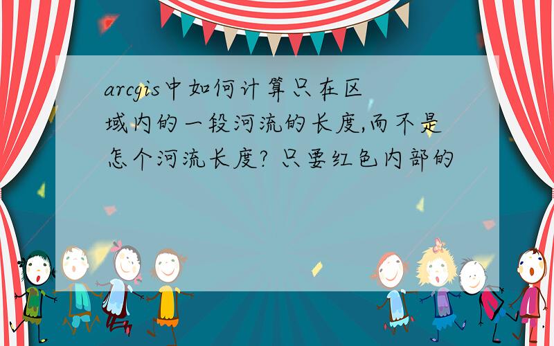 arcgis中如何计算只在区域内的一段河流的长度,而不是怎个河流长度? 只要红色内部的