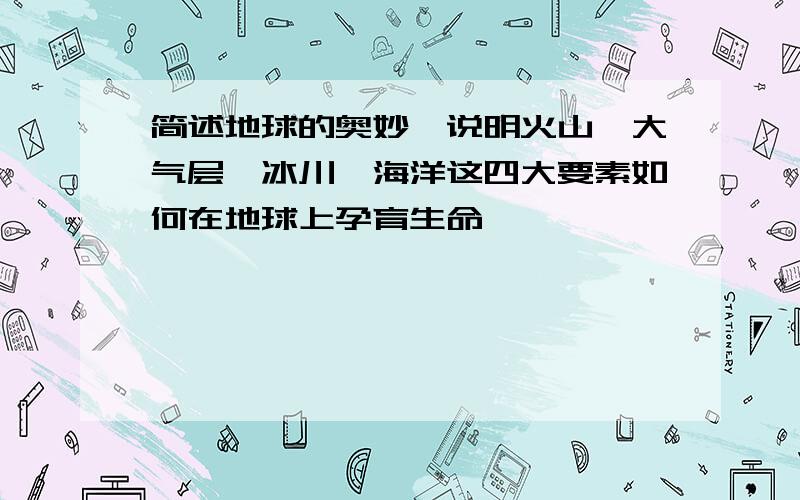 简述地球的奥妙,说明火山、大气层、冰川、海洋这四大要素如何在地球上孕育生命