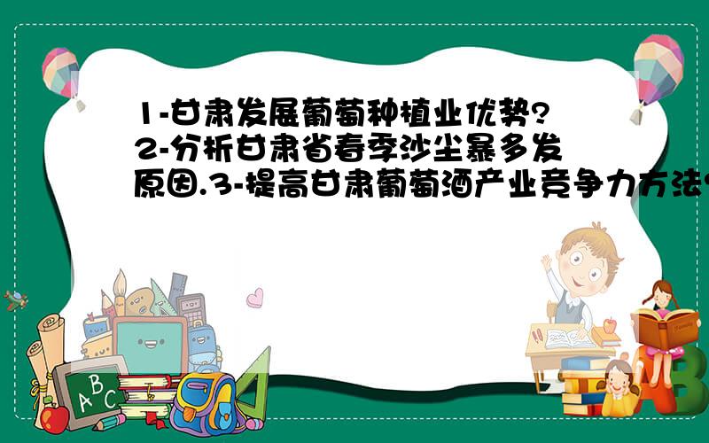 1-甘肃发展葡萄种植业优势?2-分析甘肃省春季沙尘暴多发原因.3-提高甘肃葡萄酒产业竞争力方法?