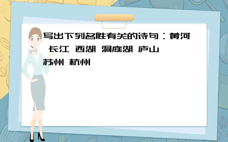 写出下列名胜有关的诗句：黄河 长江 西湖 洞庭湖 庐山 苏州 杭州