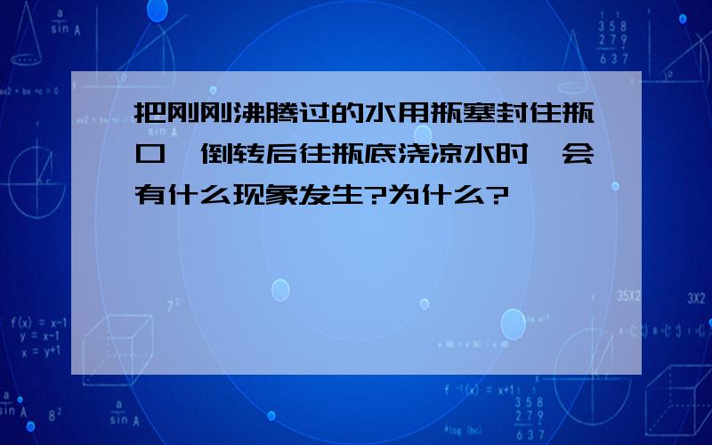 把刚刚沸腾过的水用瓶塞封住瓶口,倒转后往瓶底浇凉水时,会有什么现象发生?为什么?