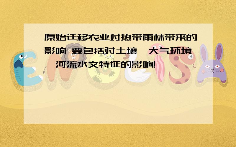 原始迁移农业对热带雨林带来的影响 要包括对土壤,大气环境,河流水文特征的影响!