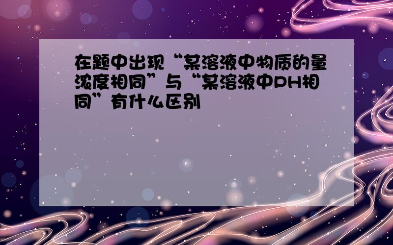 在题中出现“某溶液中物质的量浓度相同”与“某溶液中PH相同”有什么区别