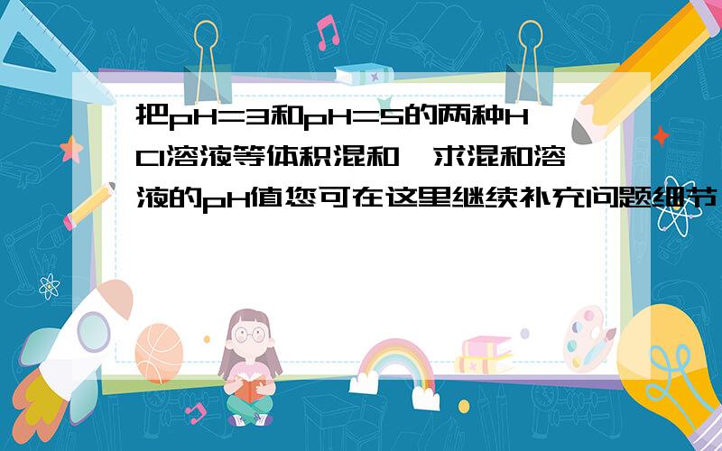 把pH=3和pH=5的两种HCl溶液等体积混和,求混和溶液的pH值您可在这里继续补充问题细节