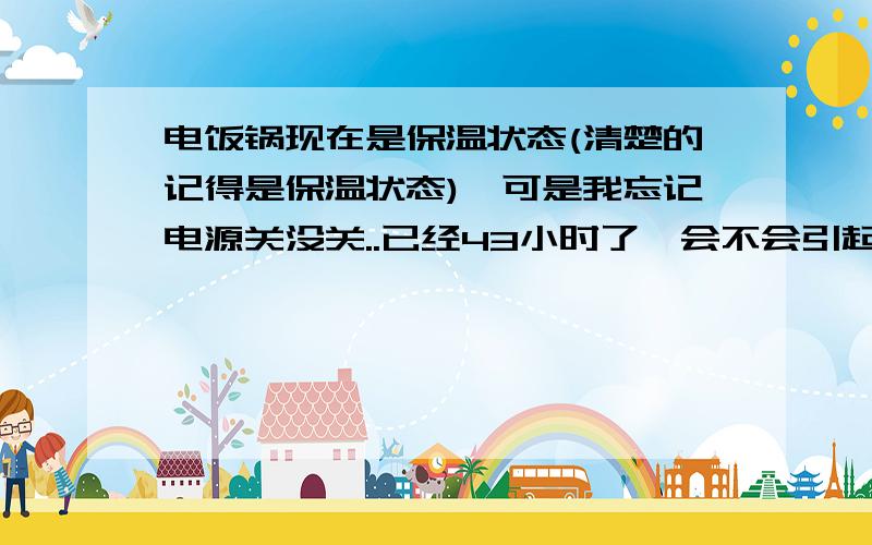 电饭锅现在是保温状态(清楚的记得是保温状态),可是我忘记电源关没关..已经43小时了,会不会引起火灾.里面还有小半锅的水