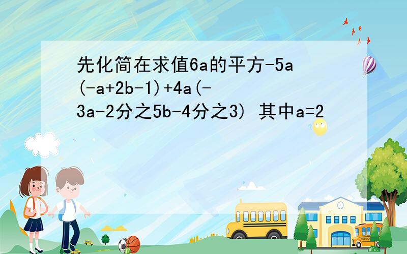 先化简在求值6a的平方-5a(-a+2b-1)+4a(-3a-2分之5b-4分之3) 其中a=2