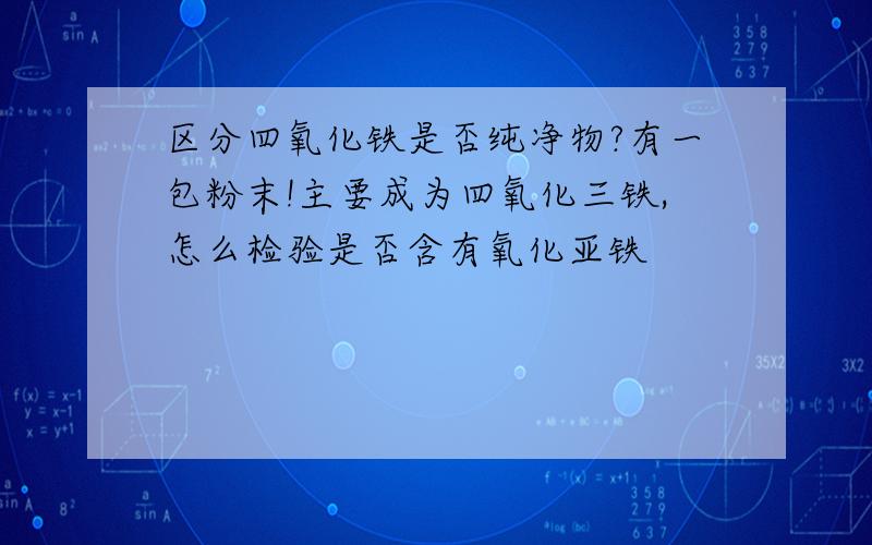 区分四氧化铁是否纯净物?有一包粉末!主要成为四氧化三铁,怎么检验是否含有氧化亚铁