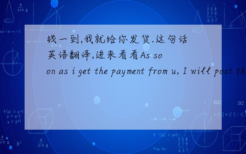 钱一到,我就给你发货.这句话英语翻译,进来看看As soon as i get the payment from u, I will post the product to you