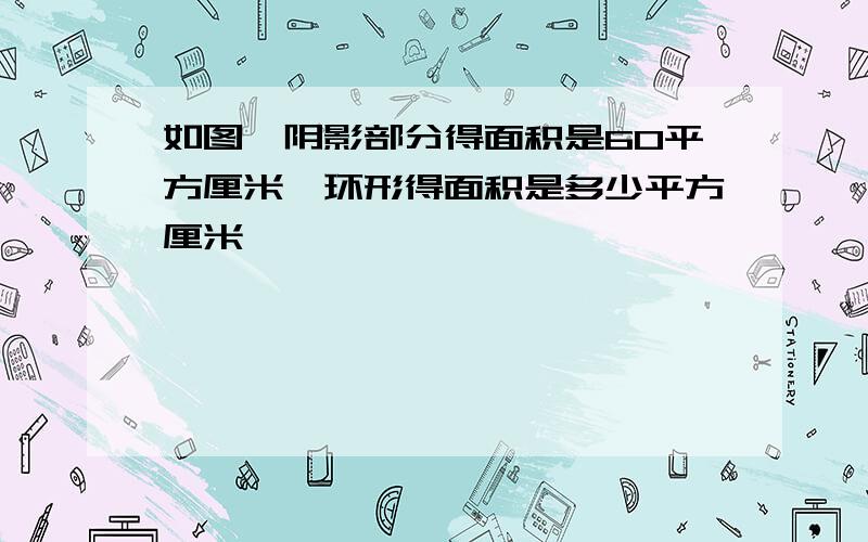 如图,阴影部分得面积是60平方厘米,环形得面积是多少平方厘米