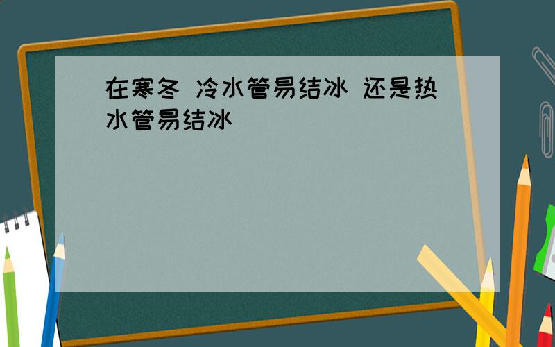 在寒冬 冷水管易结冰 还是热水管易结冰