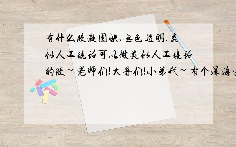 有什么胶凝固快,无色透明.类似人工琥珀可以做类似人工琥珀的胶~老师们!大哥们!小弟我~有个深海生物（小）想保存起来.