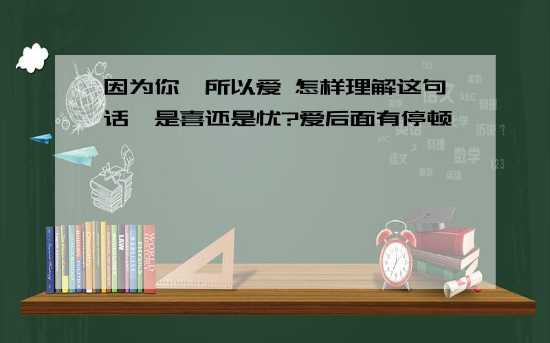 因为你,所以爱 怎样理解这句话,是喜还是忧?爱后面有停顿