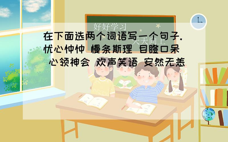 在下面选两个词语写一个句子.忧心忡忡 慢条斯理 目瞪口呆 心领神会 欢声笑语 安然无恙