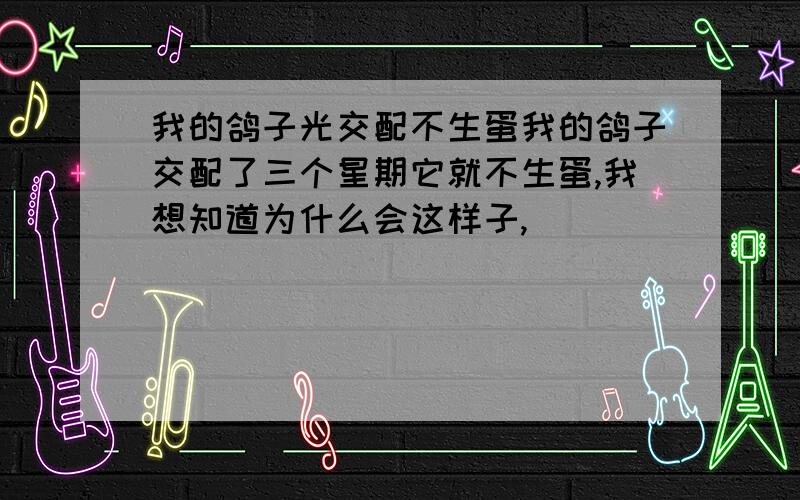 我的鸽子光交配不生蛋我的鸽子交配了三个星期它就不生蛋,我想知道为什么会这样子,