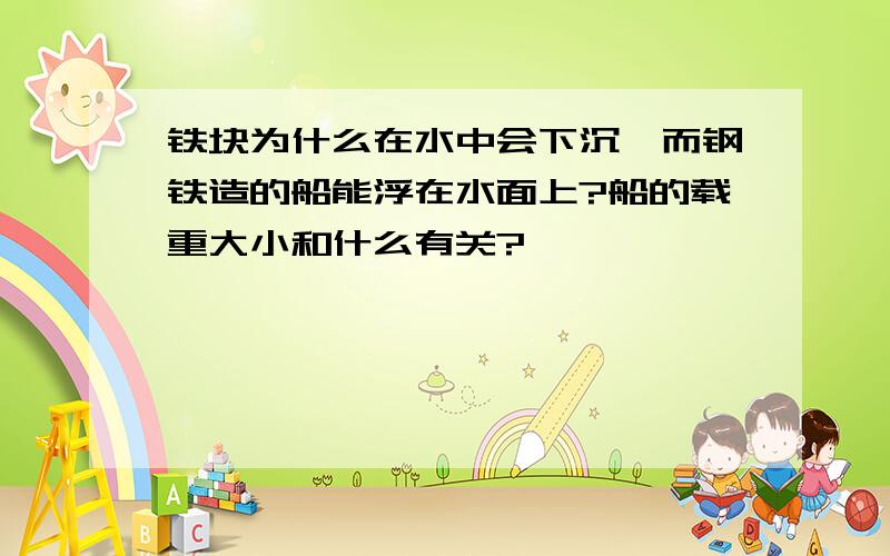 铁块为什么在水中会下沉,而钢铁造的船能浮在水面上?船的载重大小和什么有关?