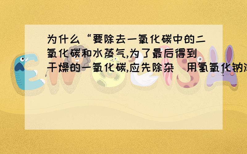 为什么“要除去一氧化碳中的二氧化碳和水蒸气,为了最后得到干燥的一氧化碳,应先除杂（用氢氧化钠溶液吸收）,再干燥（用浓硫酸）”?