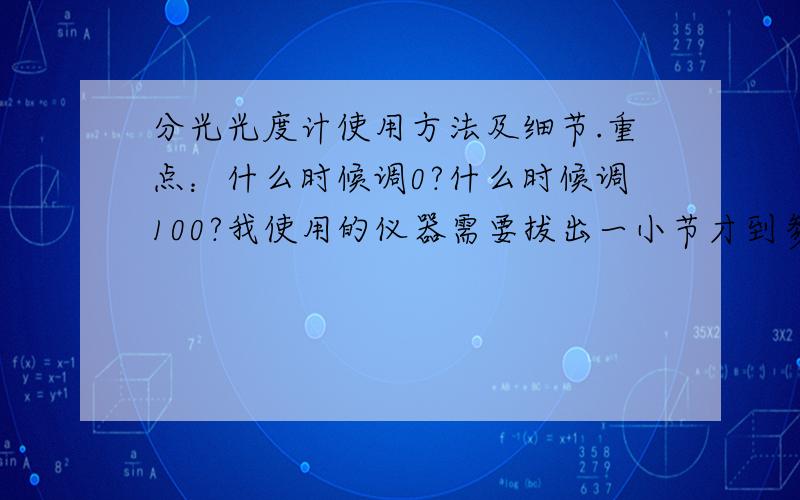 分光光度计使用方法及细节.重点：什么时候调0?什么时候调100?我使用的仪器需要拔出一小节才到参比溶液.我应该拔出前还是拔出后调0和100?我做的实验是邻二氮菲分光光度法测定微量铁.