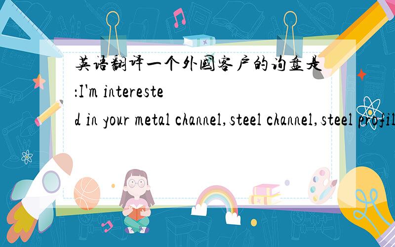 英语翻译一个外国客户的询盘是：I'm interested in your metal channel,steel channel,steel profile .请帮忙翻译一下metal channel,steel channel,steel profile是什么意思?