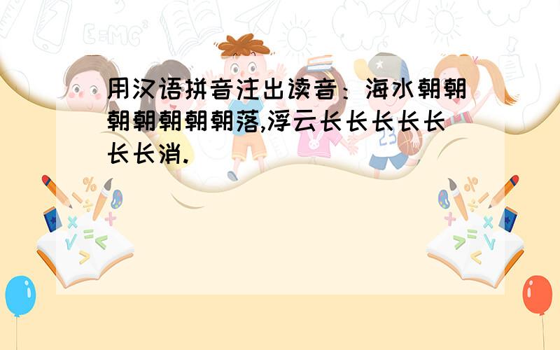 用汉语拼音注出读音：海水朝朝朝朝朝朝朝落,浮云长长长长长长长消.