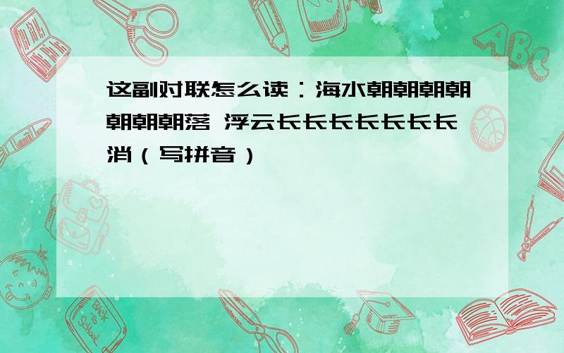 这副对联怎么读：海水朝朝朝朝朝朝朝落 浮云长长长长长长长消（写拼音）