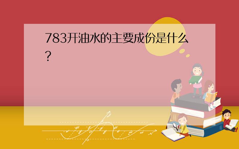 783开油水的主要成份是什么?