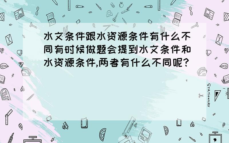 水文条件跟水资源条件有什么不同有时候做题会提到水文条件和水资源条件,两者有什么不同呢?