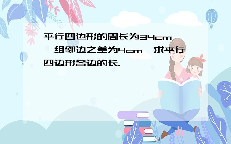 平行四边形的周长为34cm,一组邻边之差为4cm,求平行四边形各边的长.