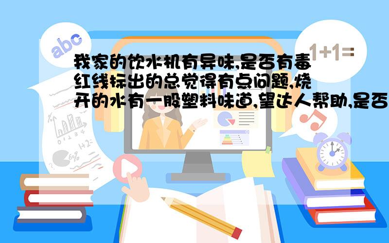 我家的饮水机有异味,是否有毒红线标出的总觉得有点问题,烧开的水有一股塑料味道,望达人帮助,是否有毒,怎么解决能看清楚再回答,我想问那绿色的是有毒物质吗?