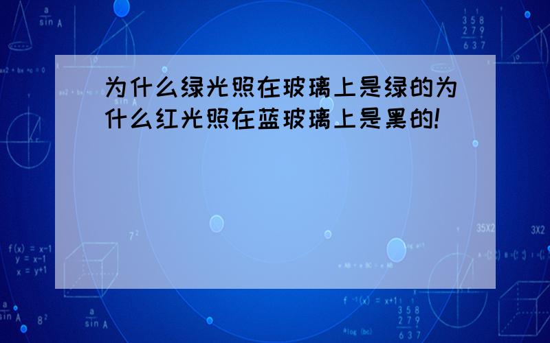 为什么绿光照在玻璃上是绿的为什么红光照在蓝玻璃上是黑的!