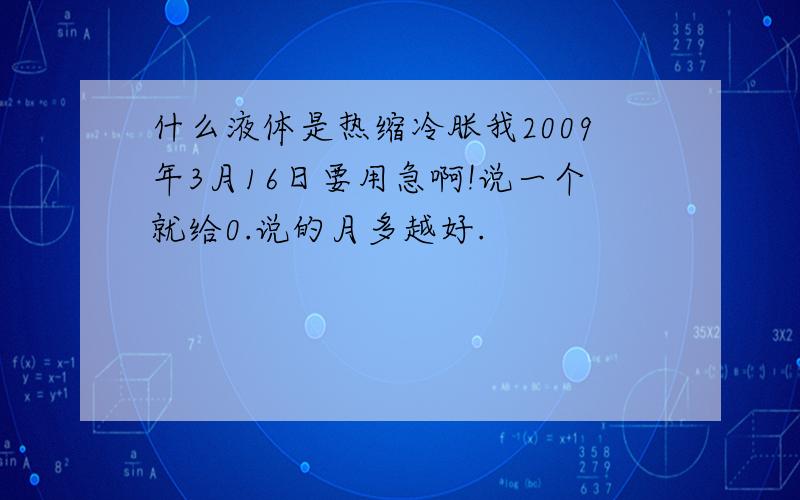 什么液体是热缩冷胀我2009年3月16日要用急啊!说一个就给0.说的月多越好.