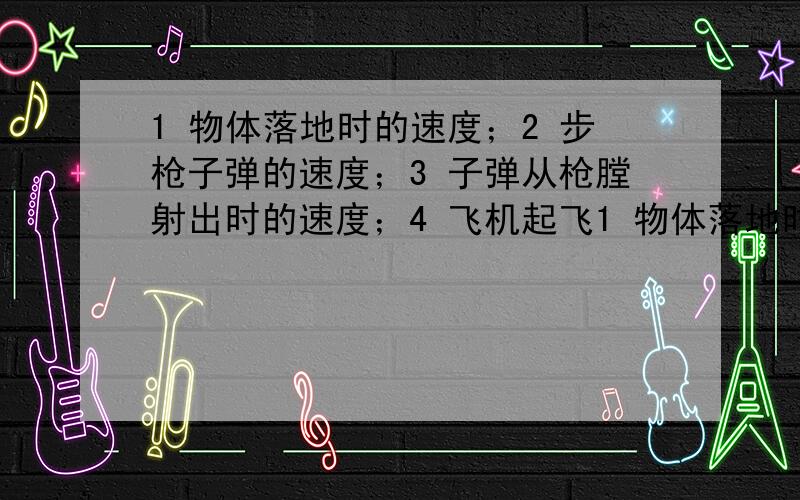 1 物体落地时的速度；2 步枪子弹的速度；3 子弹从枪膛射出时的速度；4 飞机起飞1 物体落地时的速度；2 步枪子弹的速度；3 子弹从枪膛射出时的速度；4 飞机起飞后20s的速度；5 甲车以25米