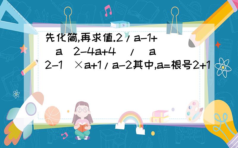 先化简,再求值.2/a-1+（a^2-4a+4）/（a^2-1）×a+1/a-2其中,a=根号2+1