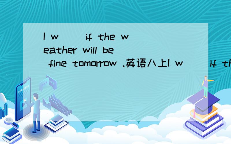 I w__ if the weather will be fine tomorrow .英语八上I w__ if the  weather will be fine tomorrow .英语八上