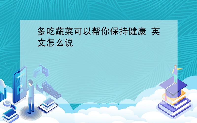 多吃蔬菜可以帮你保持健康 英文怎么说