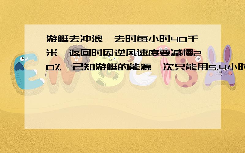 游艇去冲浪,去时每小时40千米,返回时因逆风速度要减慢20%,已知游艇的能源一次只能用5.4小时,问游艇最多开出几小时就应该返回