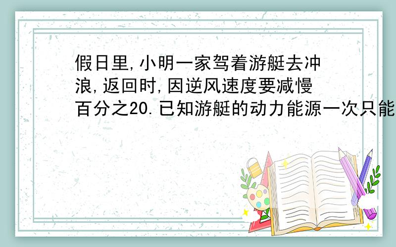 假日里,小明一家驾着游艇去冲浪,返回时,因逆风速度要减慢百分之20.已知游艇的动力能源一次只能用5.4小时,问游艇最多开出几小时就应该返回?