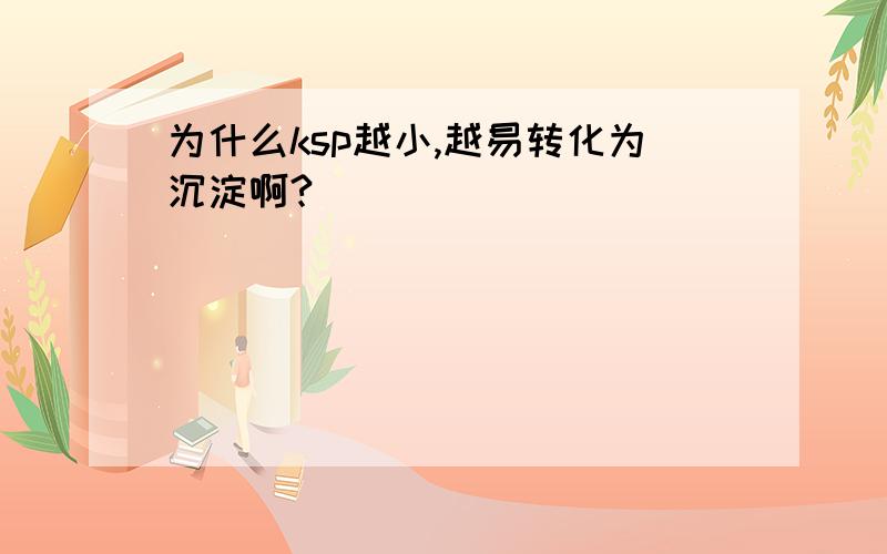 为什么ksp越小,越易转化为沉淀啊?