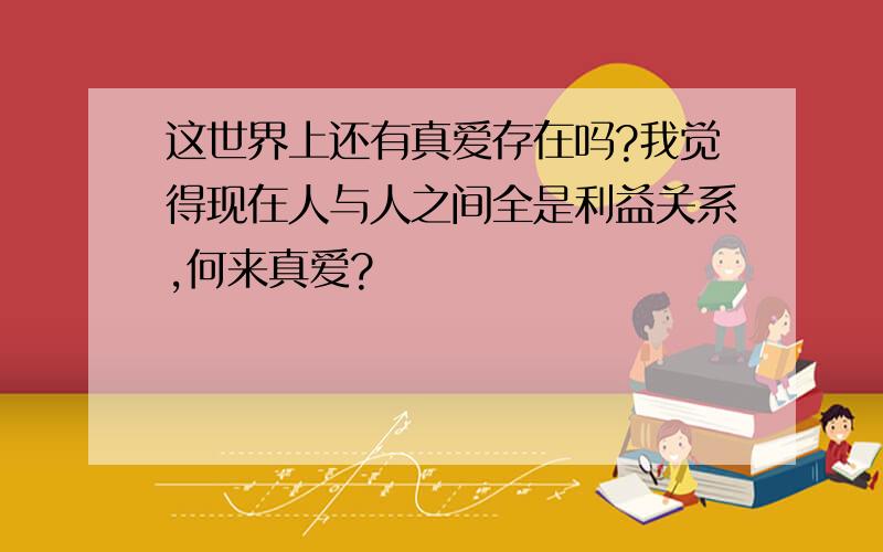 这世界上还有真爱存在吗?我觉得现在人与人之间全是利益关系,何来真爱?