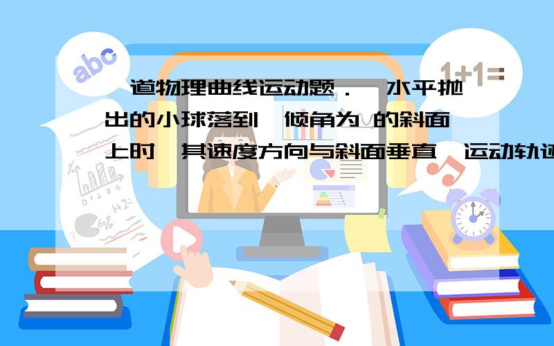 一道物理曲线运动题．一水平抛出的小球落到一倾角为 的斜面上时,其速度方向与斜面垂直,运动轨迹如右图中虚线所示.小球在竖直方向下落的距离与在水平方向通过的距离之比为