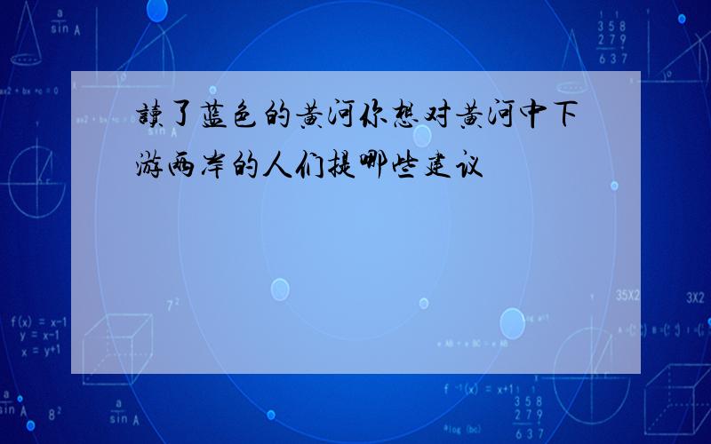 读了蓝色的黄河你想对黄河中下游两岸的人们提哪些建议