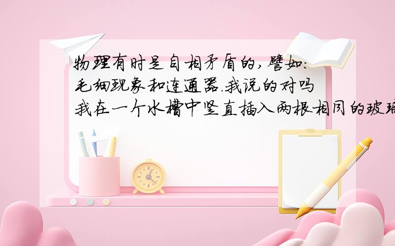 物理有时是自相矛盾的,譬如：毛细现象和连通器.我说的对吗我在一个水槽中竖直插入两根相同的玻璃管，你说它们中的水柱一样高么