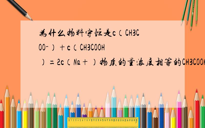 为什么物料守恒是c（CH3COO-）+c（CH3COOH）=2c（Na+）物质的量浓度相等的CH3COOH和CH3COONa溶液等体积混合：c（CH3COO-）+2c（OH-）═2c（H+）+c（CH3COOH）