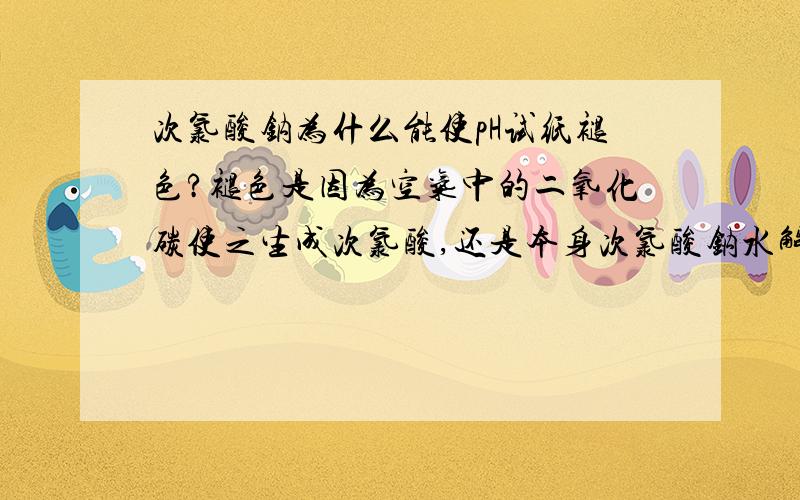 次氯酸钠为什么能使pH试纸褪色?褪色是因为空气中的二氧化碳使之生成次氯酸,还是本身次氯酸钠水解?如果隔绝二氧化碳,还能使之褪色吗?