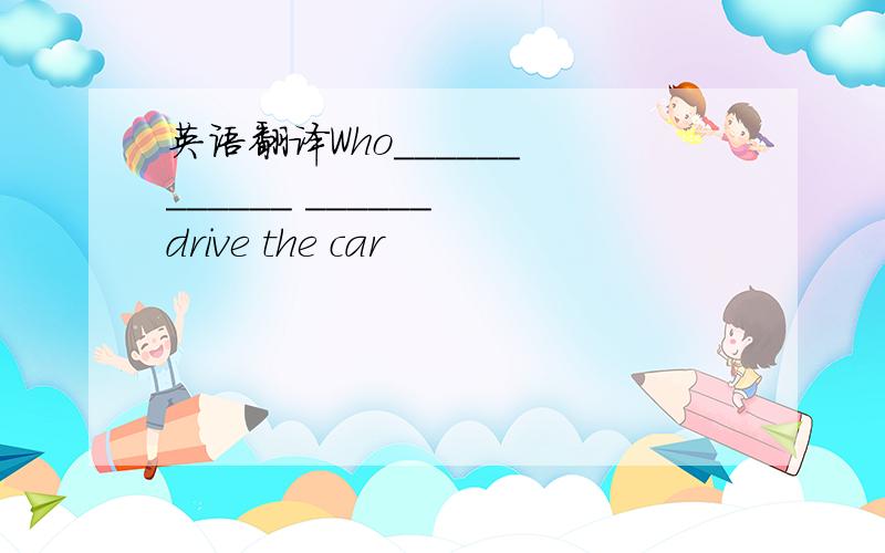 英语翻译Who______ ______ ______ drive the car