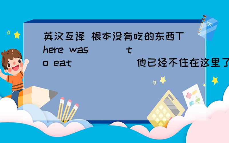 英汉互译 根本没有吃的东西There was ( ) to eat ( ) ( )他已经不住在这里了He ( ) ( )lives here英国事物乍一吃很不习惯,但不久就能适应了The food in England is strange( ) ( )but you will soon get used to it那个小