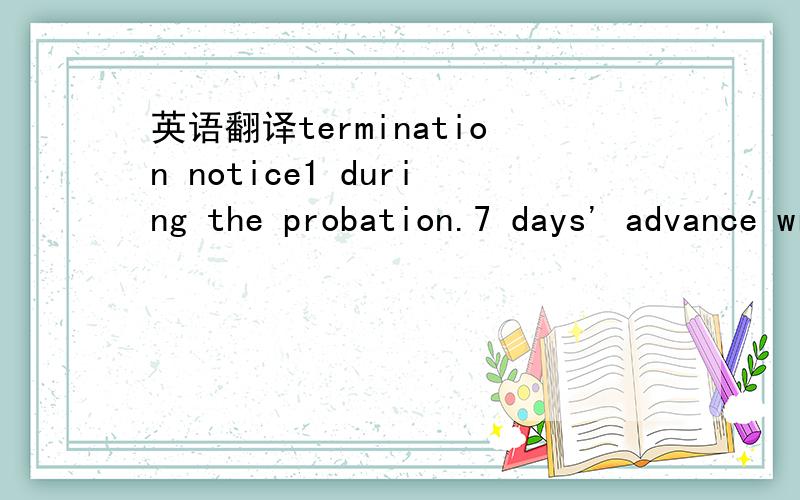 英语翻译termination notice1 during the probation.7 days' advance written notice or 7 days' wages in lieu of notice will be required from you.no prior notice will be required to terminate the employment from company.2 after the probation,either pa