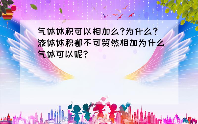 气体体积可以相加么?为什么?液体体积都不可贸然相加为什么气体可以呢?