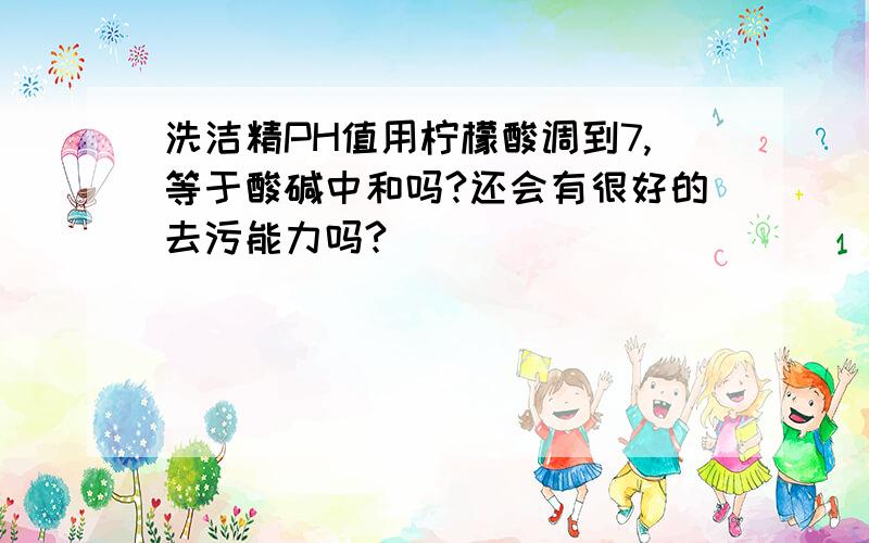 洗洁精PH值用柠檬酸调到7,等于酸碱中和吗?还会有很好的去污能力吗?