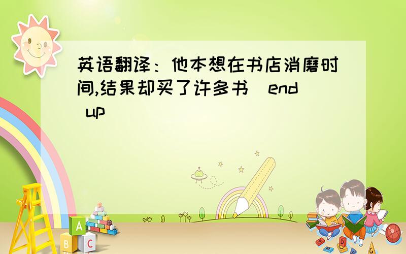 英语翻译：他本想在书店消磨时间,结果却买了许多书（end up）